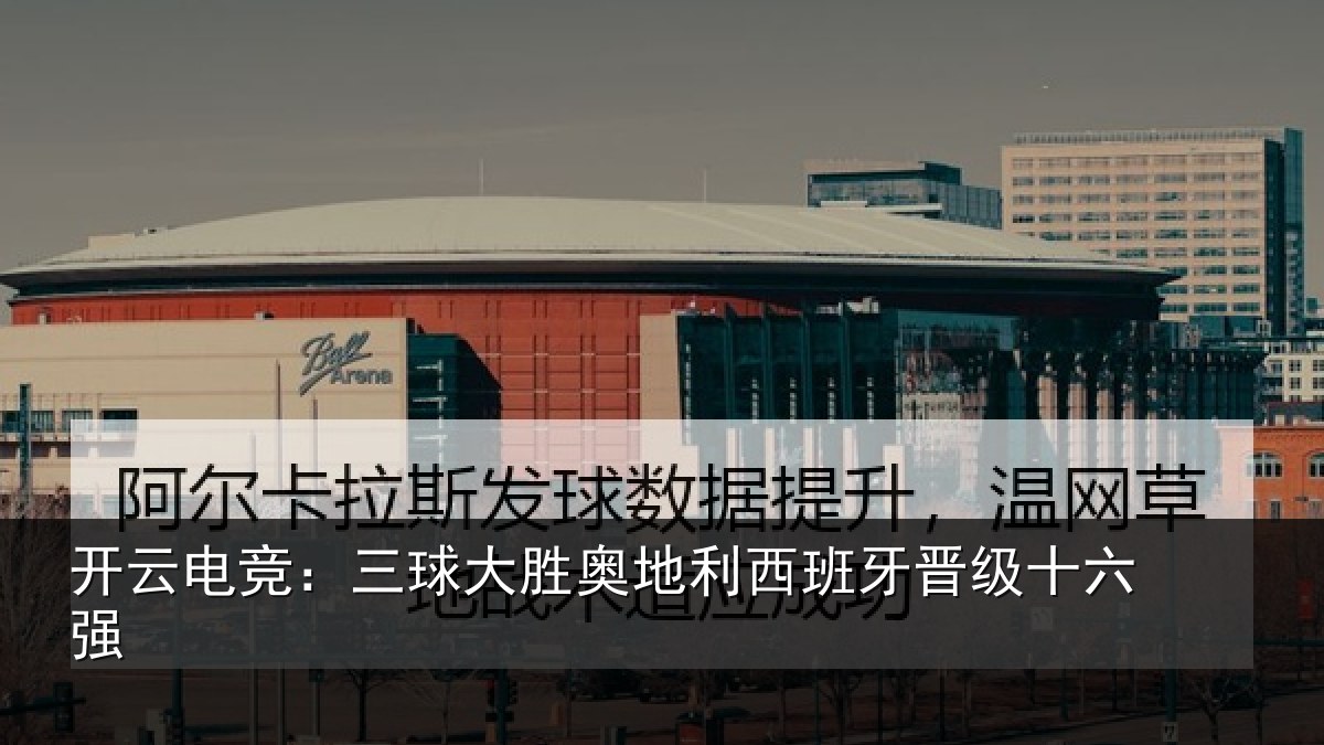 开云电竞：三球大胜奥地利西班牙晋级十六强