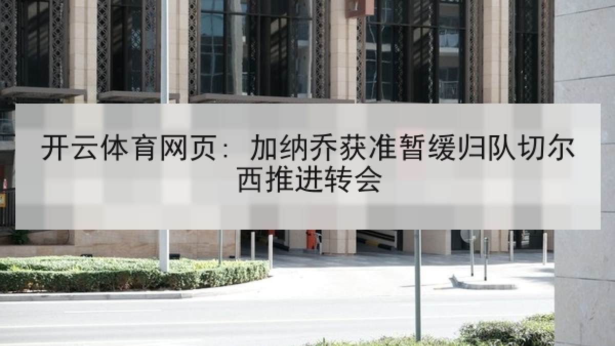 开云体育网页: 加纳乔获准暂缓归队切尔西推进转会