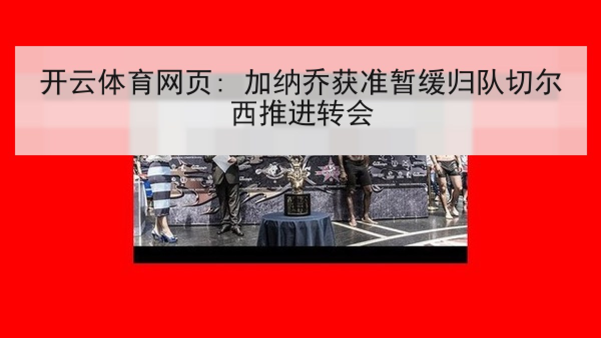 开云体育网页: 加纳乔获准暂缓归队切尔西推进转会