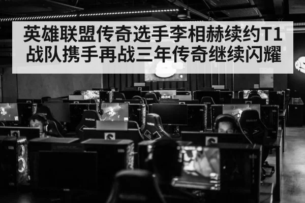英雄联盟传奇选手李相赫续约T1战队携手再战三年传奇继续闪耀