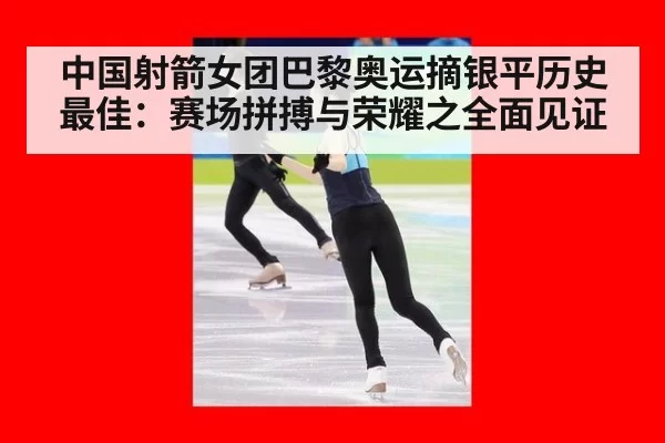 中国射箭女团巴黎奥运摘银平历史最佳：赛场拼搏与荣耀之全面见证