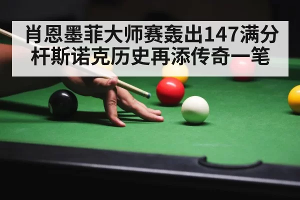 肖恩墨菲大师赛轰出147满分杆斯诺克历史再添传奇一笔