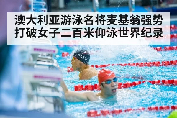 澳大利亚游泳名将麦基翁强势打破女子二百米仰泳世界纪录