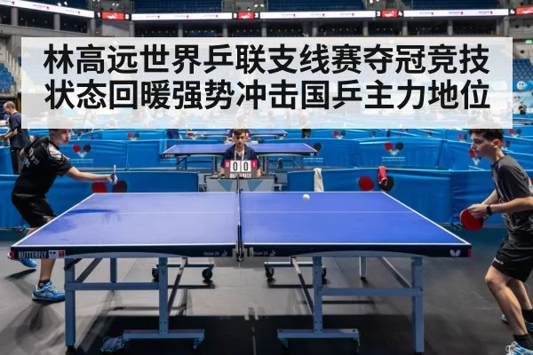 林高远世界乒联支线赛夺冠竞技状态回暖强势冲击国乒主力地位