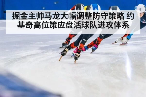 掘金主帅马龙大幅调整防守策略 约基奇高位策应盘活球队进攻体系