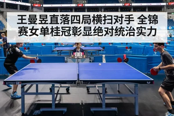 王曼昱直落四局横扫对手 全锦赛女单桂冠彰显绝对统治实力